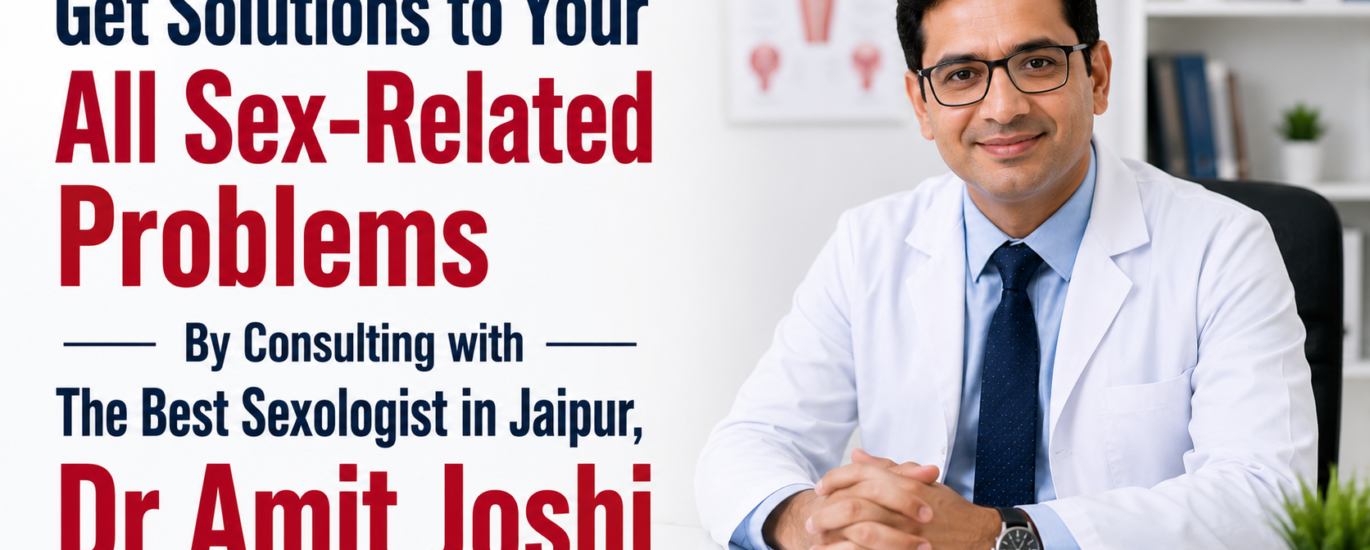 Get Solutions to Your All Sex-Related Problems By Consulting with The Best Sexologist in Jaipur, Dr Amit Joshi