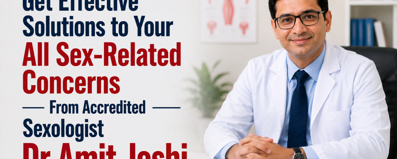 Get Effective Solutions to Your All Sex-Related Concerns From Accredited Sexologist Dr Amit Joshi