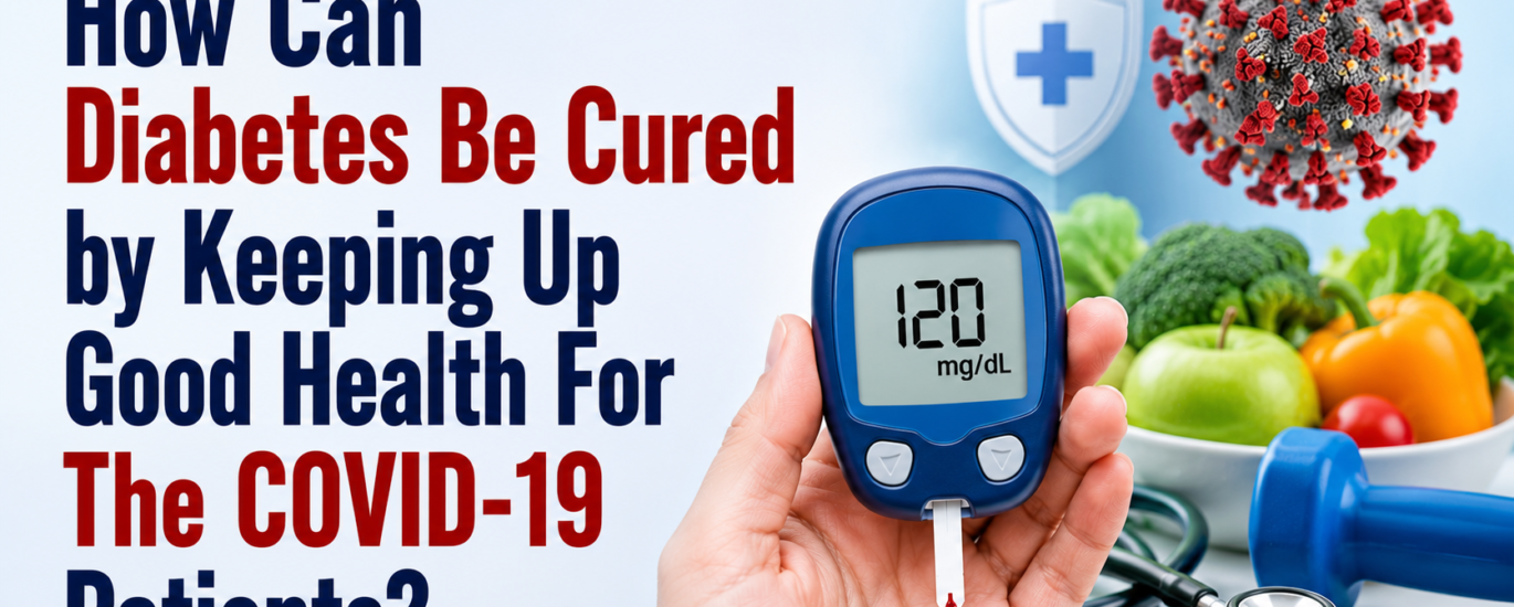 How Can Diabetes Be Cured by Keeping Up Good Health For The COVID-19 Patients?